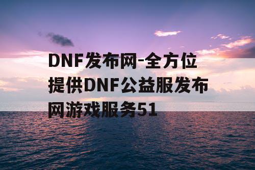 DNF发布网-全方位提供DNF公益服发布网游戏服务51