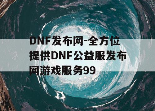 DNF发布网-全方位提供DNF公益服发布网游戏服务99