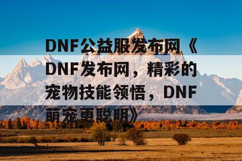 DNF公益服发布网《DNF发布网，精彩的宠物技能领悟，DNF萌宠更聪明》
