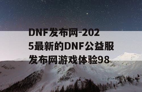 DNF发布网-2025最新的DNF公益服发布网游戏体验98