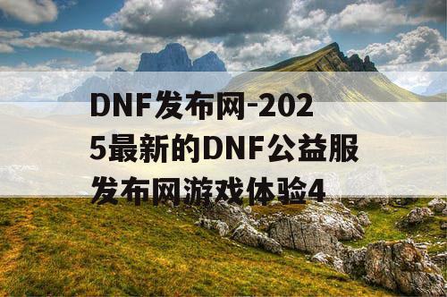 DNF发布网-2025最新的DNF公益服发布网游戏体验4