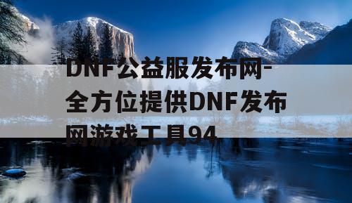 DNF公益服发布网-全方位提供DNF发布网游戏工具94 DNF公益服发布网-全方位提供DNF发布网游戏工具94