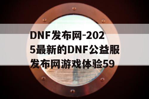 DNF发布网-2025最新的DNF公益服发布网游戏体验59 DNF发布网-2025最新的DNF公益服发布网游戏体验59