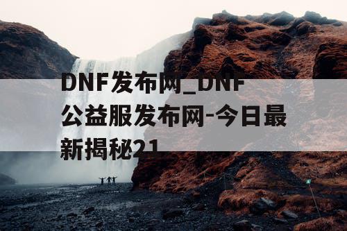DNF发布网_DNF公益服发布网-今日最新揭秘21