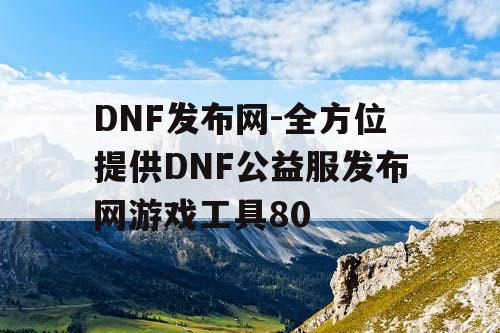 DNF发布网-全方位提供DNF公益服发布网游戏工具80