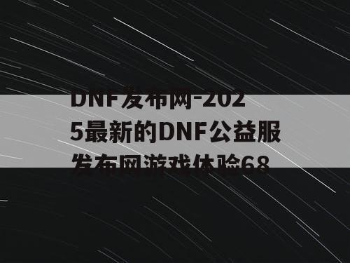 DNF发布网-2025最新的DNF公益服发布网游戏体验68