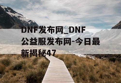 DNF发布网_DNF公益服发布网-今日最新揭秘47 DNF发布网_DNF公益服发布网-今日最新揭秘47