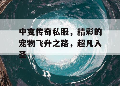 中变传奇私服,精彩的宠物飞升之路,超凡入圣 中变传奇私服,精彩的宠物飞升之路,超凡入圣