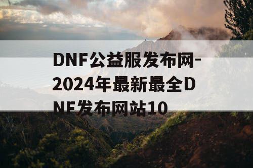 DNF公益服发布网-2024年最新最全DNF发布网站10
