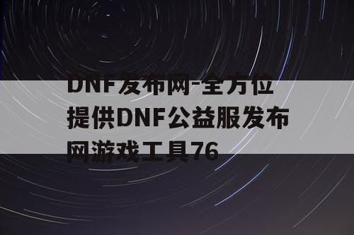 DNF发布网-全方位提供DNF公益服发布网游戏工具76 DNF发布网-全方位提供DNF公益服发布网游戏工具76