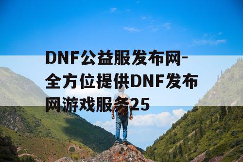 DNF公益服发布网-全方位提供DNF发布网游戏服务25 DNF公益服发布网-全方位提供DNF发布网游戏服务25