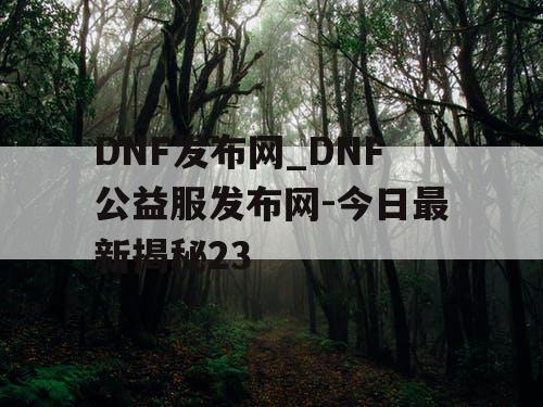 DNF发布网_DNF公益服发布网-今日最新揭秘23 DNF发布网_DNF公益服发布网-今日最新揭秘23