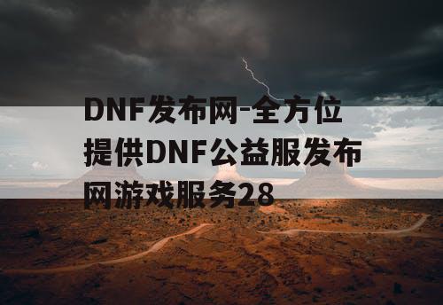 DNF发布网-全方位提供DNF公益服发布网游戏服务28 DNF发布网-全方位提供DNF公益服发布网游戏服务28