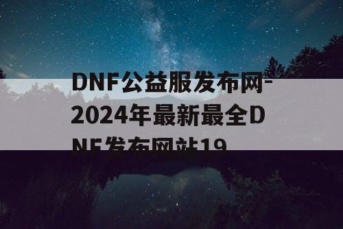 DNF公益服发布网-2024年最新最全DNF发布网站19