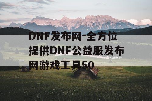 DNF发布网-全方位提供DNF公益服发布网游戏工具50 DNF发布网-全方位提供DNF公益服发布网游戏工具50