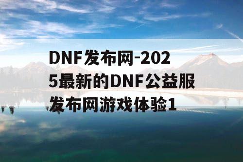 DNF发布网-2025最新的DNF公益服发布网游戏体验1