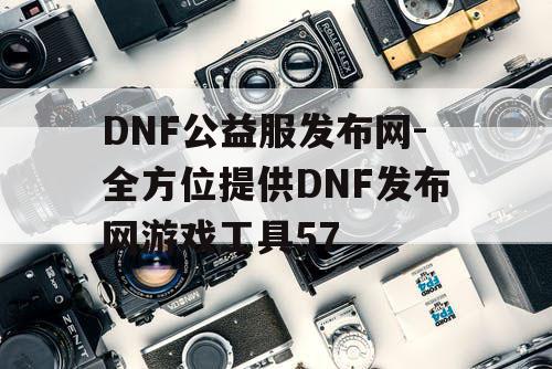 DNF公益服发布网-全方位提供DNF发布网游戏工具57 DNF公益服发布网-全方位提供DNF发布网游戏工具57