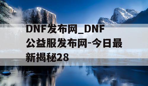 DNF发布网_DNF公益服发布网-今日最新揭秘28 DNF发布网_DNF公益服发布网-今日最新揭秘28