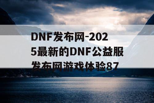 DNF发布网-2025最新的DNF公益服发布网游戏体验87