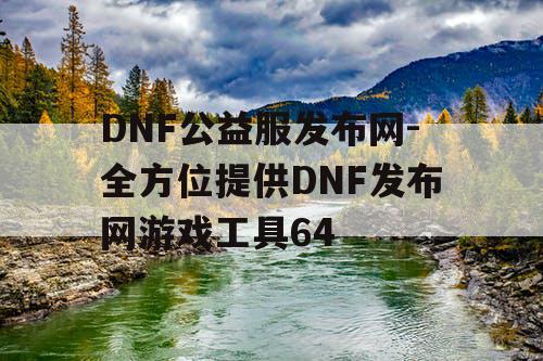 DNF公益服发布网-全方位提供DNF发布网游戏工具64