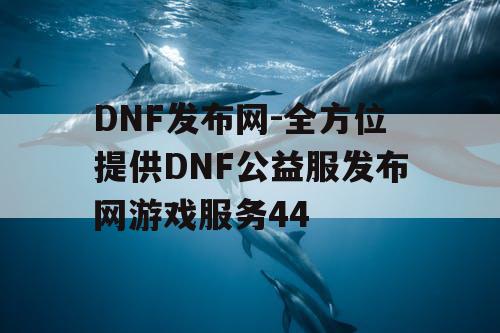 DNF发布网-全方位提供DNF公益服发布网游戏服务44