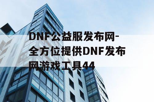 DNF公益服发布网-全方位提供DNF发布网游戏工具44