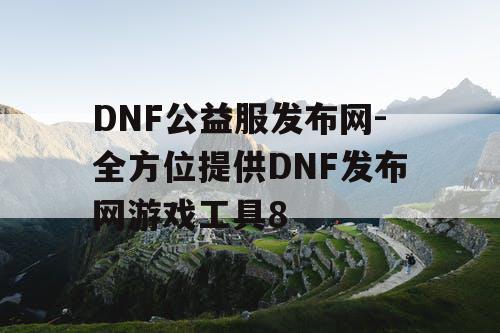 DNF公益服发布网-全方位提供DNF发布网游戏工具8 DNF公益服发布网-全方位提供DNF发布网游戏工具8