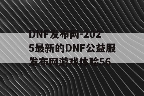 DNF发布网-2025最新的DNF公益服发布网游戏体验56 DNF发布网-2025最新的DNF公益服发布网游戏体验56
