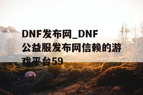 DNF发布网_DNF公益服发布网信赖的游戏平台59 DNF发布网_DNF公益服发布网信赖的游戏平台59
