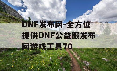 DNF发布网-全方位提供DNF公益服发布网游戏工具70 DNF发布网-全方位提供DNF公益服发布网游戏工具70