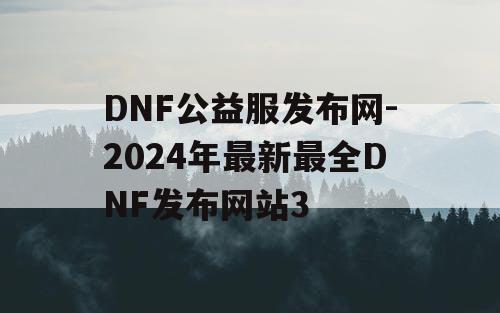 DNF公益服发布网-2024年最新最全DNF发布网站3 DNF公益服发布网-2024年最新最全DNF发布网站3