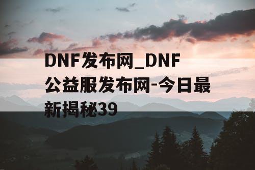 DNF发布网_DNF公益服发布网-今日最新揭秘39