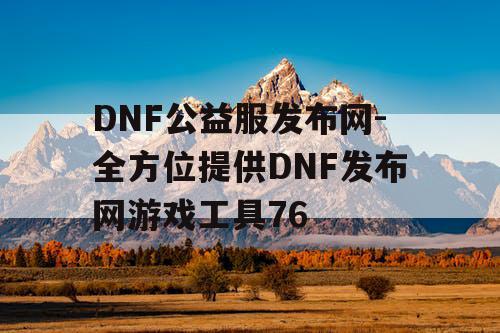 DNF公益服发布网-全方位提供DNF发布网游戏工具76