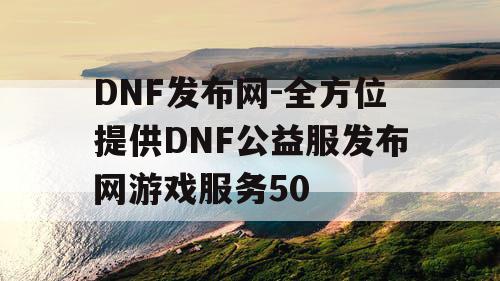 DNF发布网-全方位提供DNF公益服发布网游戏服务50