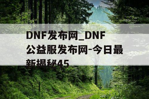DNF发布网_DNF公益服发布网-今日最新揭秘45 DNF发布网_DNF公益服发布网-今日最新揭秘45