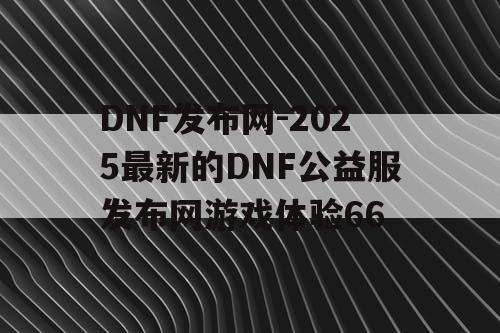 DNF发布网-2025最新的DNF公益服发布网游戏体验66