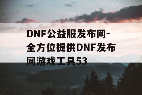 DNF公益服发布网-全方位提供DNF发布网游戏工具53