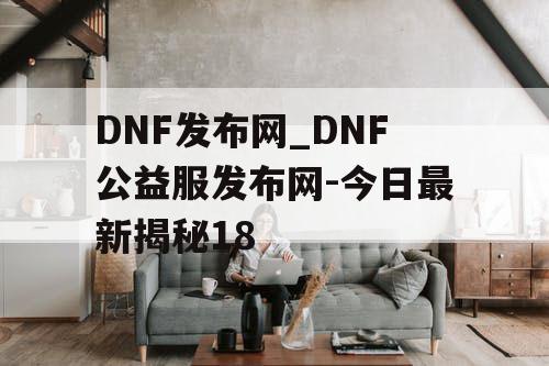 DNF发布网_DNF公益服发布网-今日最新揭秘18