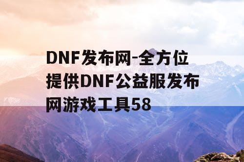 DNF发布网-全方位提供DNF公益服发布网游戏工具58