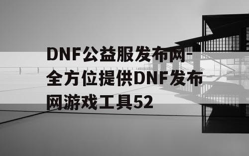DNF公益服发布网-全方位提供DNF发布网游戏工具52