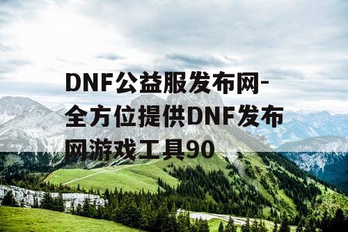 DNF公益服发布网-全方位提供DNF发布网游戏工具90