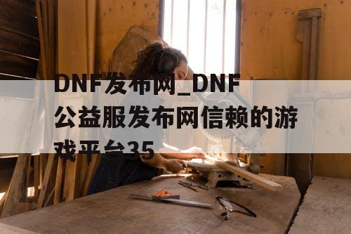 DNF发布网_DNF公益服发布网信赖的游戏平台35