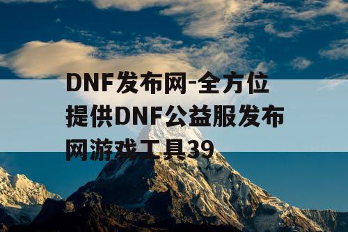 DNF发布网-全方位提供DNF公益服发布网游戏工具39 DNF发布网-全方位提供DNF公益服发布网游戏工具39