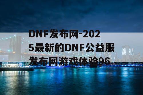 DNF发布网-2025最新的DNF公益服发布网游戏体验96 DNF发布网-2025最新的DNF公益服发布网游戏体验96
