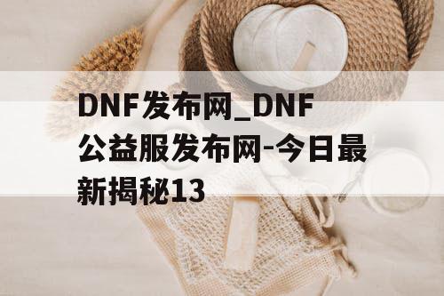DNF发布网_DNF公益服发布网-今日最新揭秘13 DNF发布网_DNF公益服发布网-今日最新揭秘13