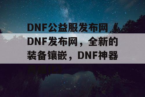 DNF公益服发布网《DNF发布网,全新的装备镶嵌,DNF神器再强化》 DNF公益服发布网《DNF发布网,全新的装备镶嵌,DNF神器再强化》