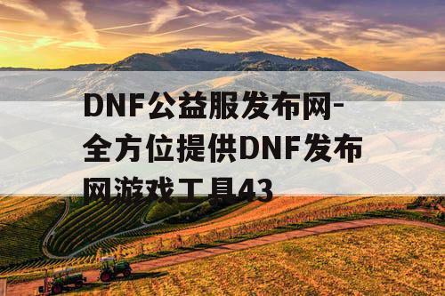 DNF公益服发布网-全方位提供DNF发布网游戏工具43 DNF公益服发布网-全方位提供DNF发布网游戏工具43