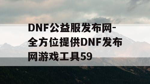DNF公益服发布网-全方位提供DNF发布网游戏工具59