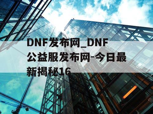 DNF发布网_DNF公益服发布网-今日最新揭秘16