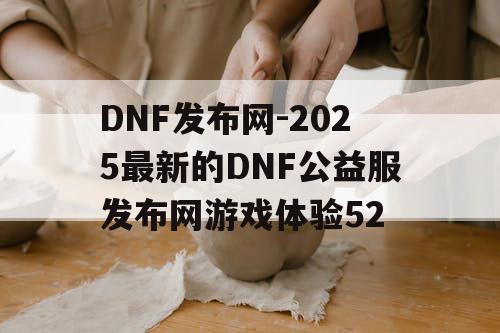 DNF发布网-2025最新的DNF公益服发布网游戏体验52